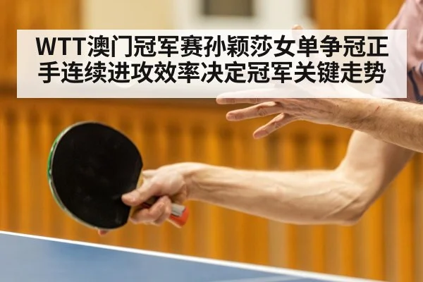 WTT澳门冠军赛孙颖莎女单争冠正手连续进攻效率决定冠军关键走势