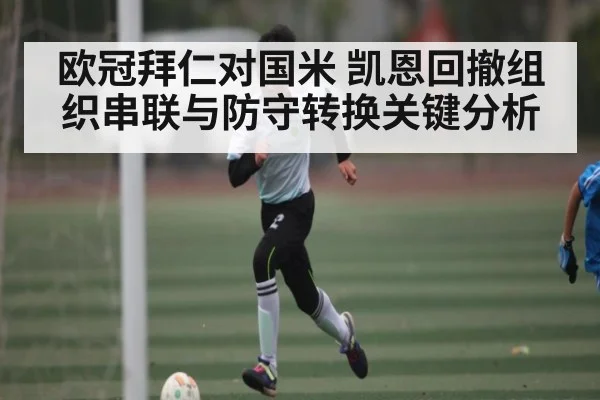 欧冠拜仁对国米 凯恩回撤组织串联与防守转换关键分析