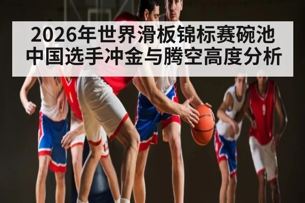2026年世界滑板锦标赛碗池中国选手冲金与腾空高度分析
