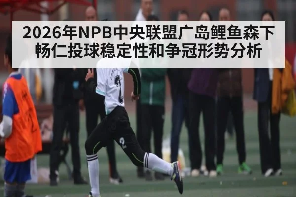 2026年NPB中央联盟广岛鲤鱼森下畅仁投球稳定性和争冠形势分析
